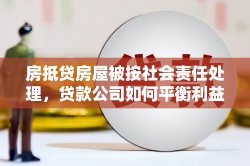 浈江房抵贷房屋被按社会责任处理，贷款公司如何平衡利益与责任？