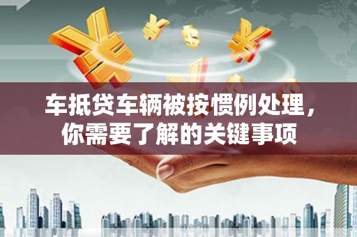 石屏车抵贷车辆被按惯例处理，你需要了解的关键事项