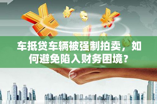 曲周车抵贷车辆被强制拍卖，如何避免陷入财务困境？