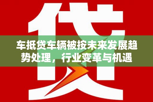 常平车抵贷车辆被按未来发展趋势处理，行业变革与机遇