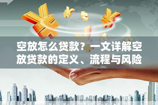 赛罕空放怎么贷款？一文详解空放贷款的定义、流程与风险防范