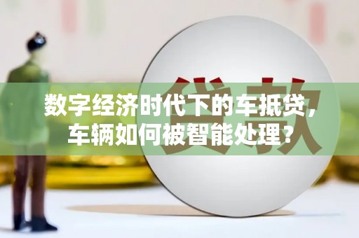 丰县数字经济时代下的车抵贷，车辆如何被智能处理？