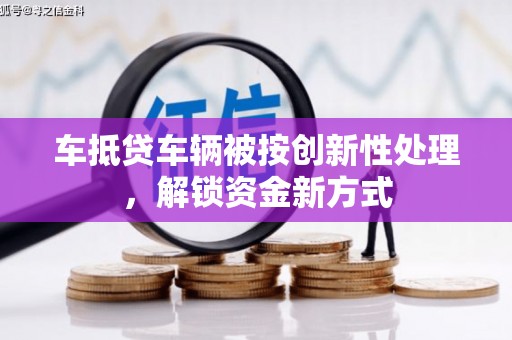 通江车抵贷车辆被按创新性处理，解锁资金新方式