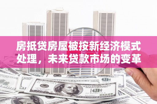 江阳房抵贷房屋被按新经济模式处理，未来贷款市场的变革与机遇