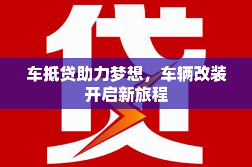 深圳车抵贷助力梦想，车辆改装开启新旅程