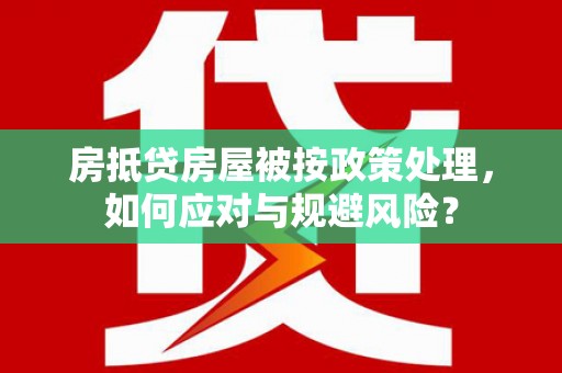 彭山房抵贷房屋被按政策处理，如何应对与规避风险？