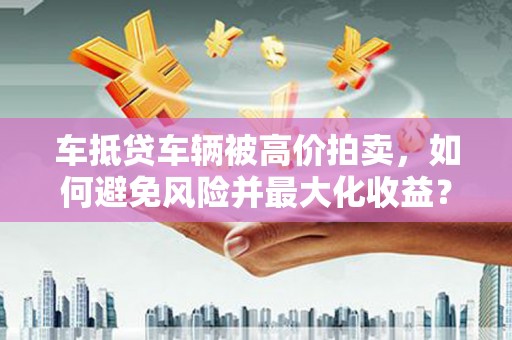 伊宁车抵贷车辆被高价拍卖，如何避免风险并最大化收益？