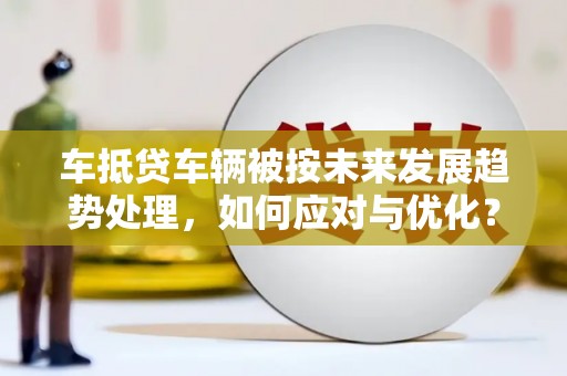 营山车抵贷车辆被按未来发展趋势处理，如何应对与优化？