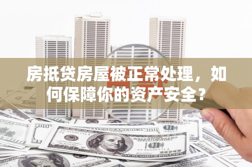 永德房抵贷房屋被正常处理，如何保障你的资产安全？