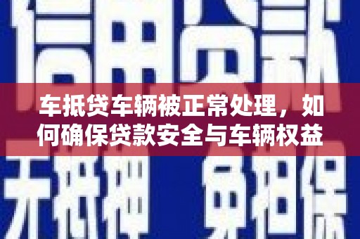 南阳车抵贷车辆被正常处理，如何确保贷款安全与车辆权益？