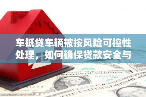 晋中车抵贷车辆被按风险可控性处理，如何确保贷款安全与高效？