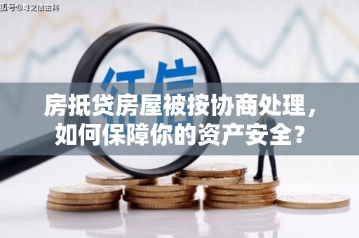 沽源房抵贷房屋被按协商处理，如何保障你的资产安全？