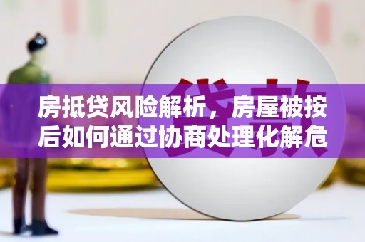 富顺房抵贷风险解析，房屋被按后如何通过协商处理化解危机