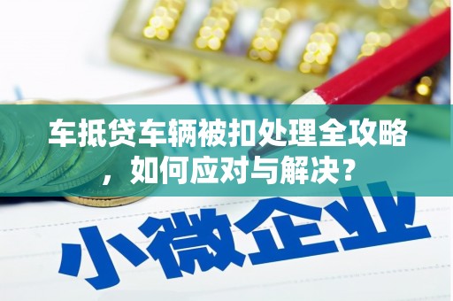 中和车抵贷车辆被扣处理全攻略，如何应对与解决？